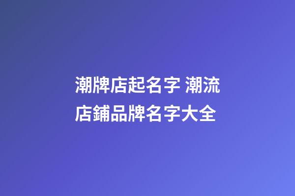 潮牌店起名字 潮流店鋪品牌名字大全
